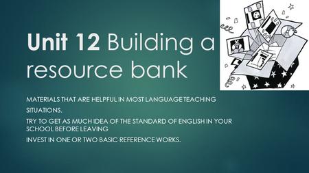 Unit 12 Building a resource bank MATERIALS THAT ARE HELPFUL IN MOST LANGUAGE TEACHING SITUATIONS. TRY TO GET AS MUCH IDEA OF THE STANDARD OF ENGLISH IN.