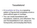 Tessellations! A tessellation or tiling, is a repeating pattern of figures that completely covers a plane without gaps or overlaps. You can create tessellations.