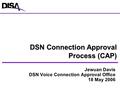 Jewuan Davis DSN Voice Connection Approval Office 18 May 2006 DSN Connection Approval Process (CAP)