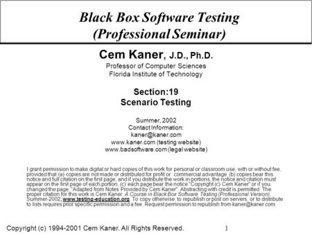 Copyright (c) 1994-2001 Cem Kaner. All Rights Reserved. 1 Black Box Software Testing (Professional Seminar) Cem Kaner, J.D., Ph.D. Professor of Computer.