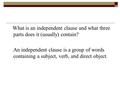 What is an independent clause and what three parts does it (usually) contain? An independent clause is a group of words containing a subject, verb, and.