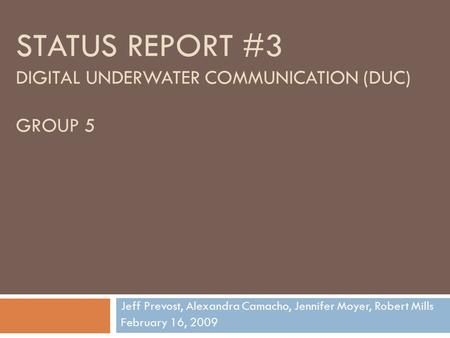 STATUS REPORT #3 DIGITAL UNDERWATER COMMUNICATION (DUC) GROUP 5 Jeff Prevost, Alexandra Camacho, Jennifer Moyer, Robert Mills February 16, 2009.