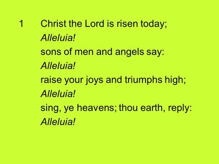 1Christ the Lord is risen today; Alleluia! sons of men and angels say: Alleluia! raise your joys and triumphs high; Alleluia! sing, ye heavens; thou earth,