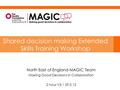 North East of England MAGIC Team Making Good Decisions in Collaboration 2 hour V3.1 29.5.12 Shared decision making Extended Skills Training Workshop.