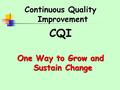 Continuous Quality Improvement CQI One Way to Grow and Sustain Change.