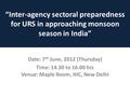 “Inter-agency sectoral preparedness for URS in approaching monsoon season in India” Date: 7 th June, 2012 (Thursday) Time: 14.30 to 16.00 hrs Venue: Maple.