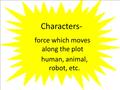 Characters- force which moves along the plot human, animal, robot, etc.