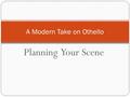 Planning Your Scene A Modern Take on Othello. Plot Read your scene aloud, taking notes List what happens in the scene List the elements of the plot that.