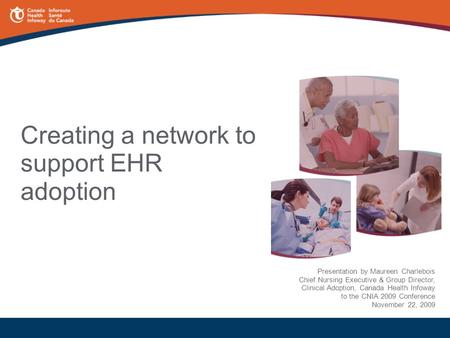 Creating a network to support EHR adoption Presentation by Maureen Charlebois Chief Nursing Executive & Group Director, Clinical Adoption, Canada Health.