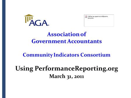 Association of Government Accountants Community Indicators Consortium Using PerformanceReporting.org March 31, 2011.