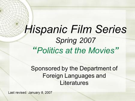 Hispanic Film Series Spring 2007 “ Politics at the Movies ” Sponsored by the Department of Foreign Languages and Literatures Last revised: January 8, 2007.