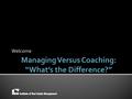 Welcome.  What Managers Get Wrong  The Difference Between Managing and Coaching  The 6 Steps for Coaching and Development.