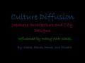 Culture Diffusion Japanese Architecture and City Designs Influenced by many other places By: Sophie, Steven, Daniel, and Michelle.