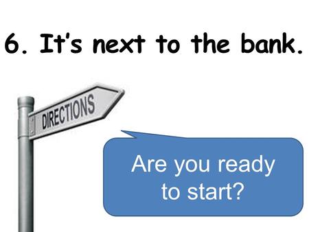 6. It’s next to the bank. Are you ready to start?.