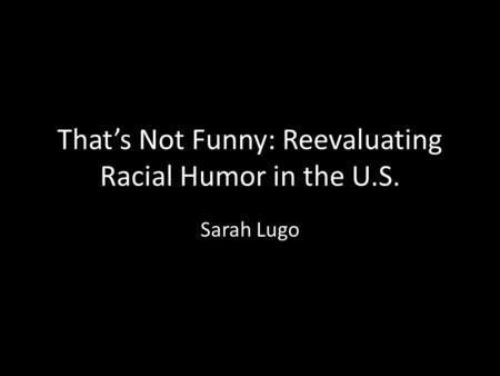 That’s Not Funny: Reevaluating Racial Humor in the U.S. Sarah Lugo.