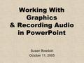 Working With Graphics & Recording Audio in PowerPoint Susan Bowdoin October 11, 2005.