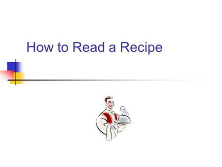 How to Read a Recipe. How do I read a recipe? Discuss with your partner: What are the parts of a recipe? How is reading a recipe different from reading.