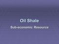 Oil Shale Sub-economic Resource. Oil shale  a sedimentary rock containing an organic material called kerogen.  Kerogen is a solid in the rocks.  Where.