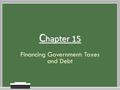 C hapter 15 Financing Government: Taxes and Debt.