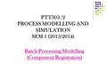 PTT303 /2 PROCESS MODELLING AND SIMULATION SEM 1 (2013/2014) Batch Processing Modelling (Component Registration)