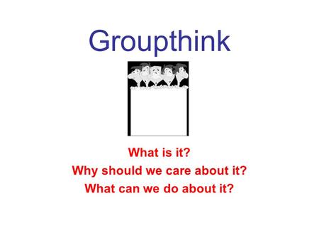 Groupthink What is it? Why should we care about it? What can we do about it?