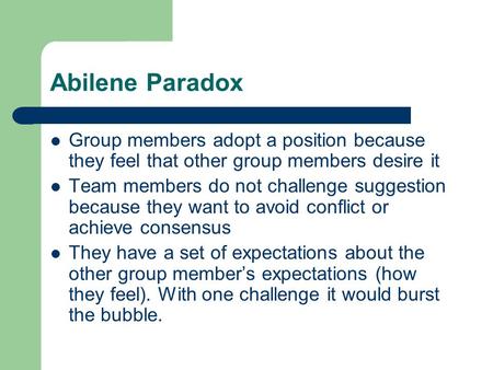 Abilene Paradox Group members adopt a position because they feel that other group members desire it Team members do not challenge suggestion because they.