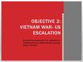 OBJECTIVE 2: VIETNAM WAR- US ESCALATION Examine the reasons for U.S. escalation in Vietnam and how 1968 marked a turning point in the War.