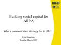 Building social capital for ARPA What a communication strategy has to offer… Frits Hesselink Brasilia, March 2005.