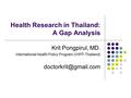 Health Research in Thailand: A Gap Analysis Krit Pongpirul, MD. International Health Policy Program (IHPP-Thailand)