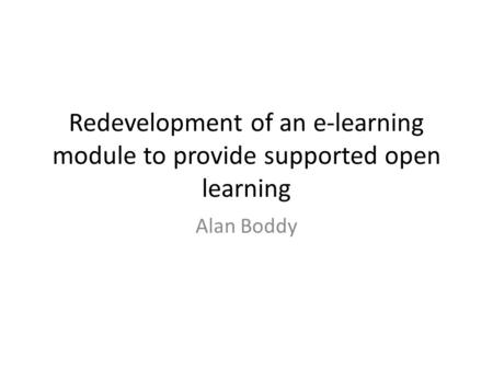 Redevelopment of an e-learning module to provide supported open learning Alan Boddy.