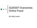 GUESS? Overcomes Online Fraud By Heidi Larson. GUESS, Inc. Started as a jeans company Now makes all types of apparel Brick-and-click company Guess.com.