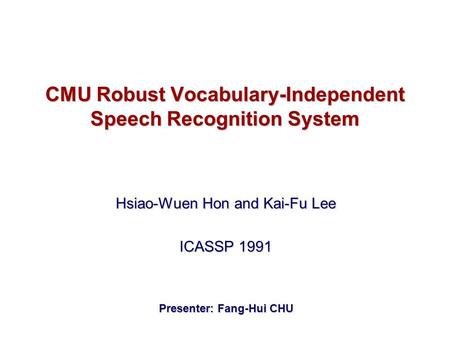 CMU Robust Vocabulary-Independent Speech Recognition System Hsiao-Wuen Hon and Kai-Fu Lee ICASSP 1991 Presenter: Fang-Hui CHU.