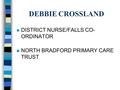 DEBBIE CROSSLAND n DISTRICT NURSE/FALLS CO- ORDINATOR n NORTH BRADFORD PRIMARY CARE TRUST.