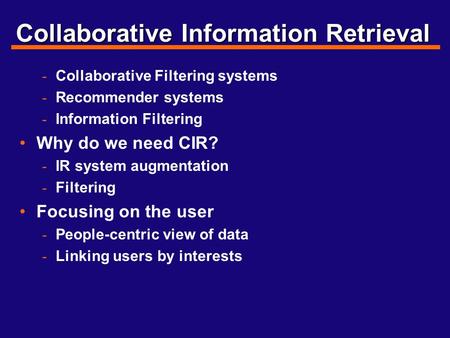 Collaborative Information Retrieval - Collaborative Filtering systems - Recommender systems - Information Filtering Why do we need CIR? - IR system augmentation.