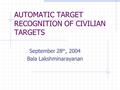 AUTOMATIC TARGET RECOGNITION OF CIVILIAN TARGETS September 28 th, 2004 Bala Lakshminarayanan.