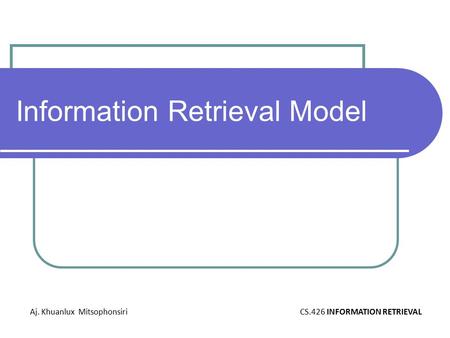 Information Retrieval Model Aj. Khuanlux MitsophonsiriCS.426 INFORMATION RETRIEVAL.