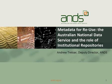 Metadata for Re-Use: the Australian National Data Service and the role of Institutional Repositories Andrew Treloar, Deputy Director, ANDS 1ands.org.au.