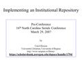 Implementing an Institutional Repository Pre-Conference 16 th North Carolina Serials Conference March 29, 2007 by Carol Hixson University Librarian, University.