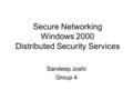 Secure Networking Windows 2000 Distributed Security Services Sandeep Joshi Group 4.