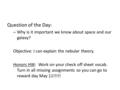 Question of the Day: – Why is it important we know about space and our galaxy? Objective: I can explain the nebular theory. Honors HW: Work on your check.