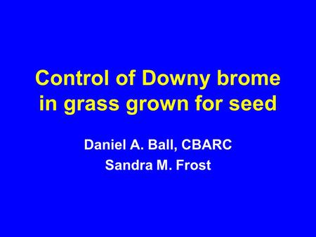 Control of Downy brome in grass grown for seed Daniel A. Ball, CBARC Sandra M. Frost.