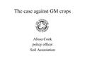 The case against GM crops Alissa Cook policy officer Soil Association.