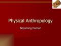 Physical Anthropology Becoming Human. Humans and Ape Similarities Language Language Opposable thumbs Opposable thumbs -Finger length (Trees,land) -Finger.