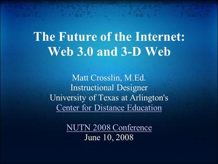 The Future of the Internet: Web 3.0 and 3-D Web Matt Crosslin, M.Ed. Instructional Designer University of Texas at Arlington's Center for Distance Education.