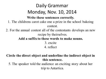 Daily Grammar Monday, Nov. 10, 2014 Write these sentences correctly. 1.The childrens carot cake one a prize in the school bakeing contest. 2.For the annual.