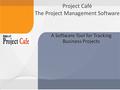 A Software Tool for Tracking Business Projects Project Café The Project Management Software.