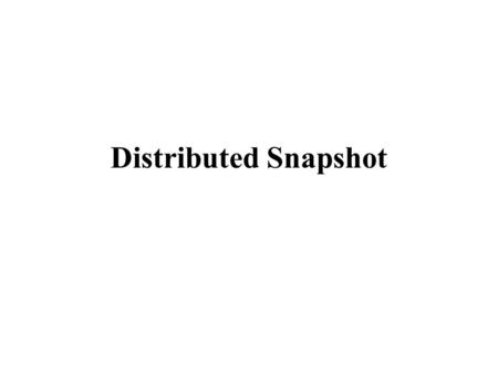 Distributed Snapshot. Think about these -- How many messages are in transit on the internet? --What is the global state of a distributed system of N processes?