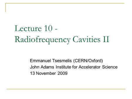 Lecture 10 - Radiofrequency Cavities II Emmanuel Tsesmelis (CERN/Oxford) John Adams Institute for Accelerator Science 13 November 2009.