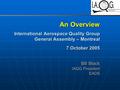 An Overview International Aerospace Quality Group General Assembly – Montreal 7 October 2005 Bill Black IAQG President EADS.