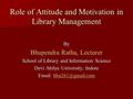 Role of Attitude and Motivation in Library Management By Bhupendra Ratha, Lecturer School of Library and Information Science Devi Ahilya University, Indore.